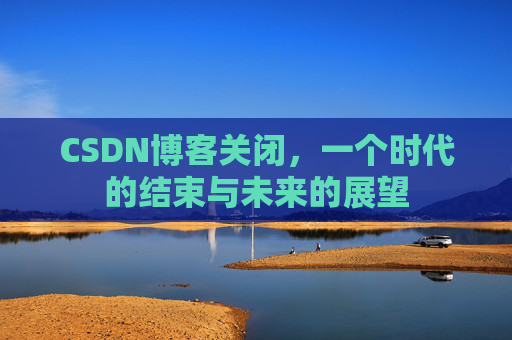CSDN博客关闭，一个时代的结束与未来的展望