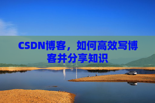 CSDN博客，如何高效写博客并分享知识